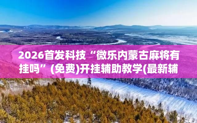 2026首发科技“微乐内蒙古麻将有挂吗”(免费)开挂辅助教学(最新辅助开挂教程)