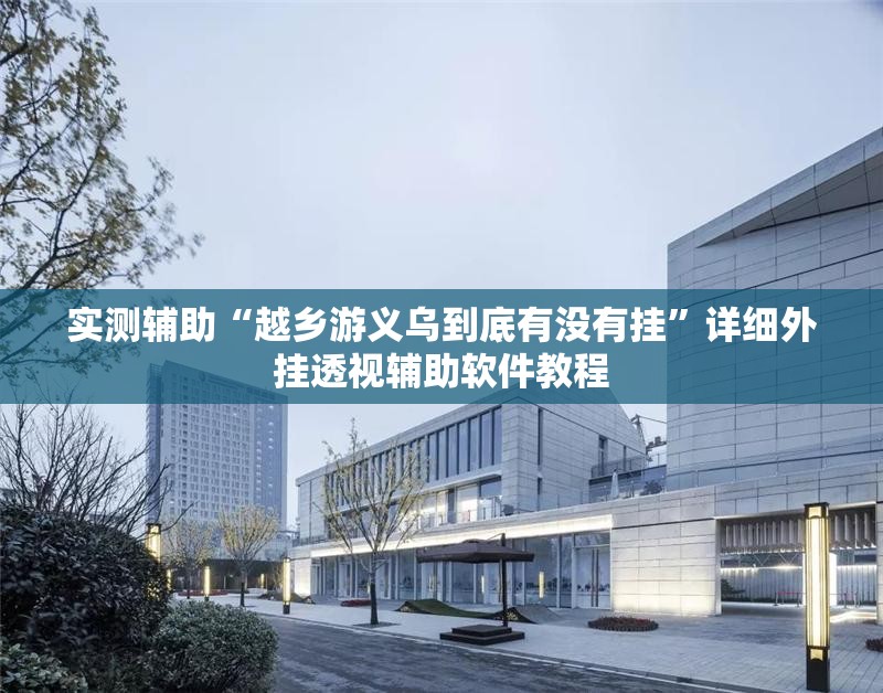 实测辅助“越乡游义乌到底有没有挂	”详细外挂透视辅助软件教程