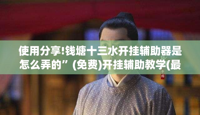 使用分享!钱塘十三水开挂辅助器是怎么弄的”(免费)开挂辅助教学(最新辅助开挂教程)