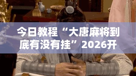 今日教程“大唐麻将到底有没有挂”2026开挂教程步骤