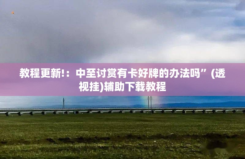 教程更新!：中至讨赏有卡好牌的办法吗”(透视挂)辅助下载教程