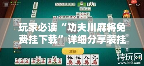 玩家必读“功夫川麻将免费挂下载”详细分享装挂步骤