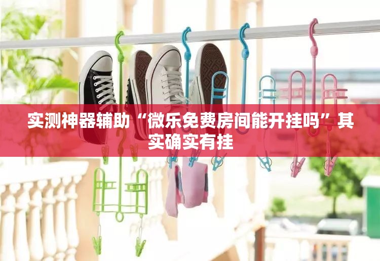 实测神器辅助“微乐免费房间能开挂吗”其实确实有挂
