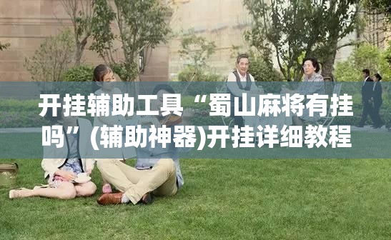 开挂辅助工具“蜀山麻将有挂吗”(辅助神器)开挂详细教程