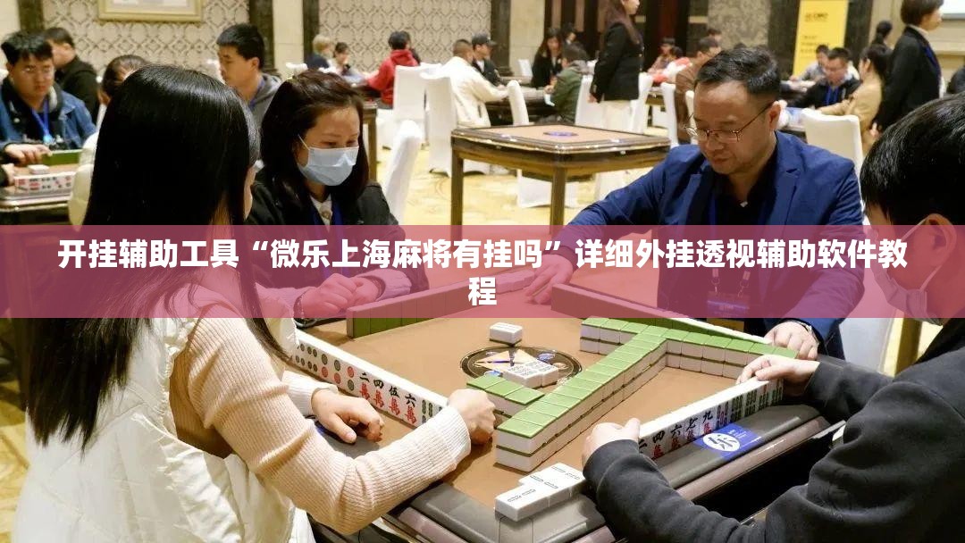 开挂辅助工具“微乐上海麻将有挂吗”详细外挂透视辅助软件教程
