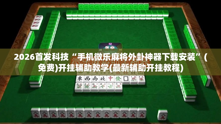 2026首发科技“手机微乐麻将外卦神器下载安装”(免费)开挂辅助教学(最新辅助开挂教程)