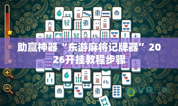 助赢神器“东游麻将记牌器”2026开挂教程步骤