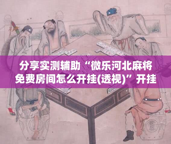 分享实测辅助“微乐河北麻将免费房间怎么开挂(透视)”开挂辅助脚本+详细开挂安装教程