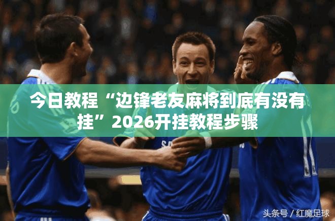 今日教程“边锋老友麻将到底有没有挂”2026开挂教程步骤