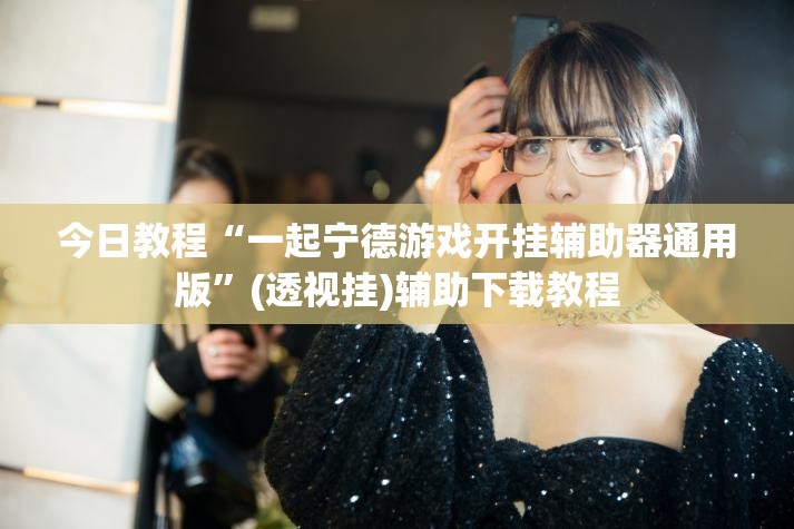 今日教程“一起宁德游戏开挂辅助器通用版”(透视挂)辅助下载教程