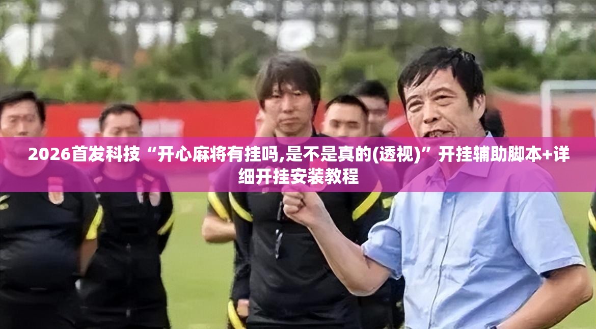 2026首发科技“开心麻将有挂吗,是不是真的(透视)	”开挂辅助脚本+详细开挂安装教程