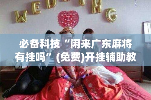 必备科技“闲来广东麻将有挂吗”(免费)开挂辅助教学(最新辅助开挂教程)