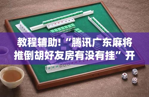 教程辅助!“腾讯广东麻将推倒胡好友房有没有挂”开挂(透视)最新辅助详细