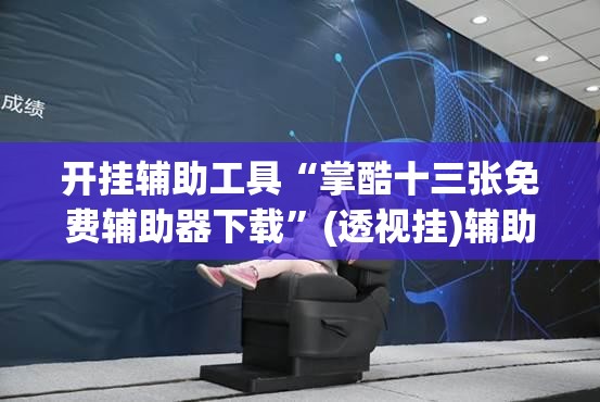 开挂辅助工具“掌酷十三张免费辅助器下载	”(透视挂)辅助下载教程