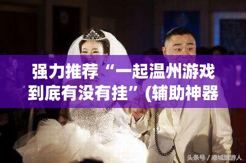 强力推荐“一起温州游戏到底有没有挂”(辅助神器)开挂详细教程