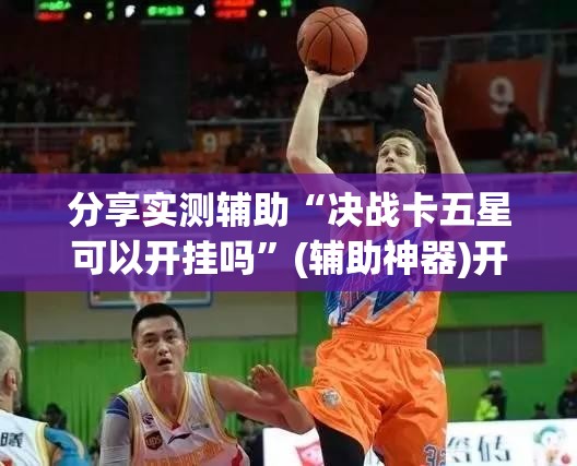 分享实测辅助“决战卡五星可以开挂吗”(辅助神器)开挂详细教程