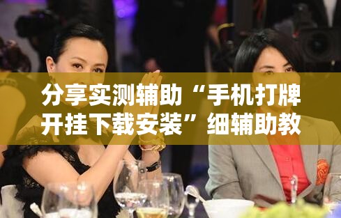 分享实测辅助“手机打牌开挂下载安装”细辅助教程分享