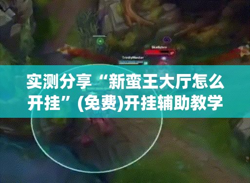 实测分享“新蛮王大厅怎么开挂”(免费)开挂辅助教学(最新辅助开挂教程)
