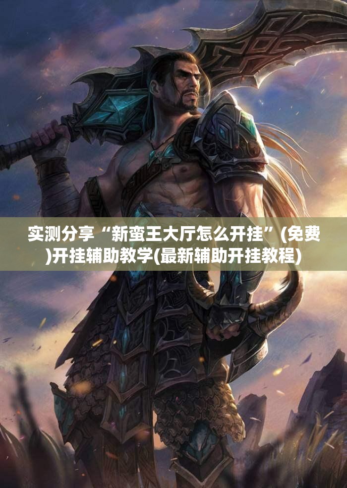 实测分享“新蛮王大厅怎么开挂	”(免费)开挂辅助教学(最新辅助开挂教程)