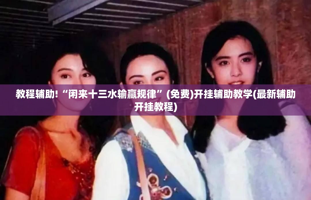 教程辅助!“闲来十三水输赢规律	”(免费)开挂辅助教学(最新辅助开挂教程)