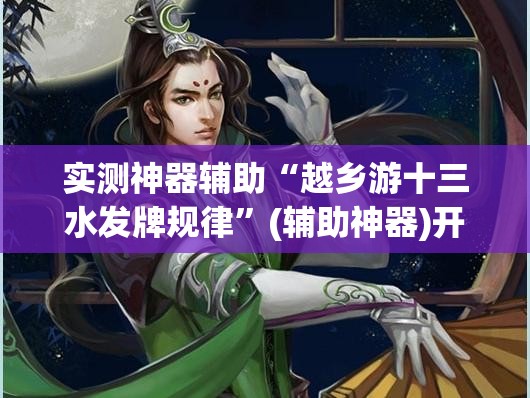 实测神器辅助“越乡游十三水发牌规律	”(辅助神器)开挂详细教程