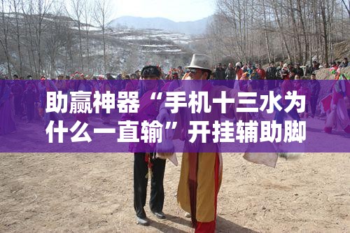 助赢神器“手机十三水为什么一直输”开挂辅助脚本+详细开挂安装教程