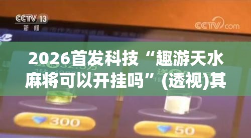 2026首发科技“趣游天水麻将可以开挂吗”(透视)其实确实有挂