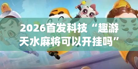 2026首发科技“趣游天水麻将可以开挂吗”(透视)其实确实有挂