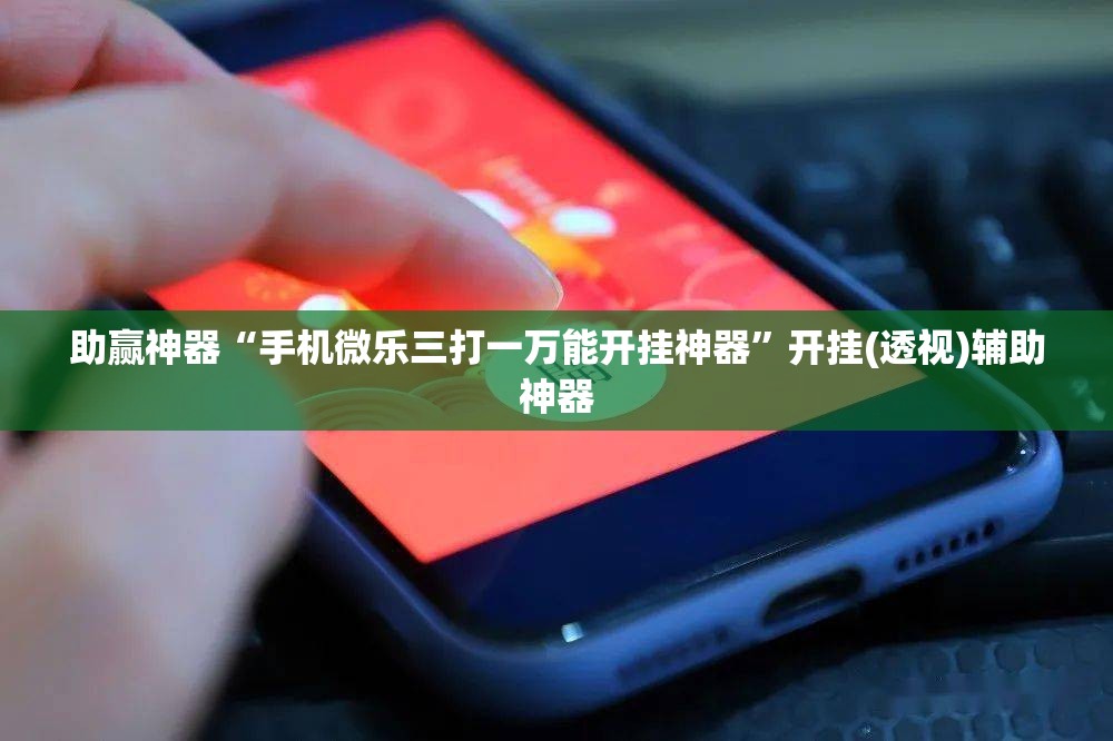 助赢神器“手机微乐三打一万能开挂神器”开挂(透视)辅助神器