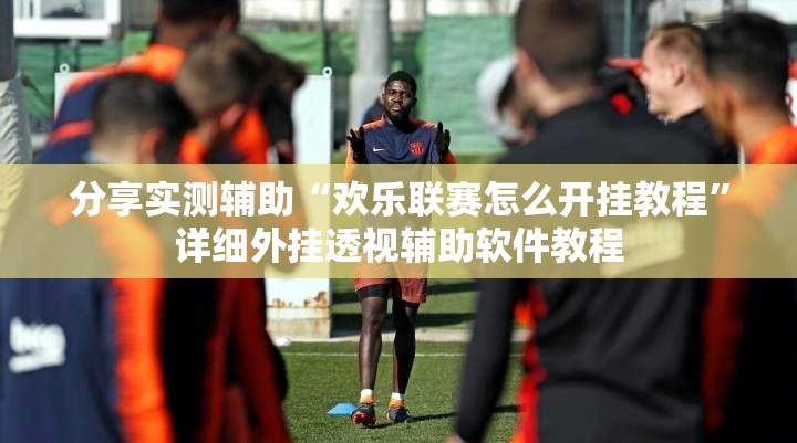 分享实测辅助“欢乐联赛怎么开挂教程”详细外挂透视辅助软件教程