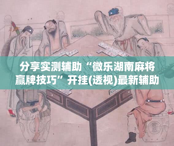分享实测辅助“微乐湖南麻将赢牌技巧”开挂(透视)最新辅助详细