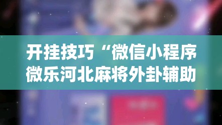 开挂技巧“微信小程序微乐河北麻将外卦辅助软件下载(透视)	”开挂辅助脚本+详细开挂安装教程