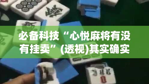 必备科技“心悦麻将有没有挂卖”(透视)其实确实有挂