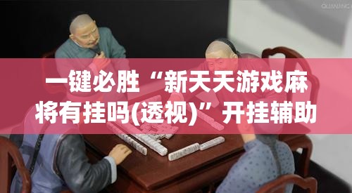 一键必胜“新天天游戏麻将有挂吗(透视)”开挂辅助脚本+详细开挂安装教程
