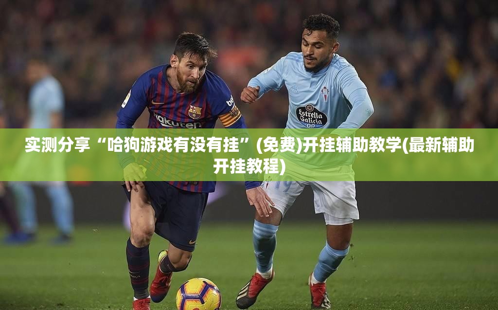 实测分享“哈狗游戏有没有挂”(免费)开挂辅助教学(最新辅助开挂教程)