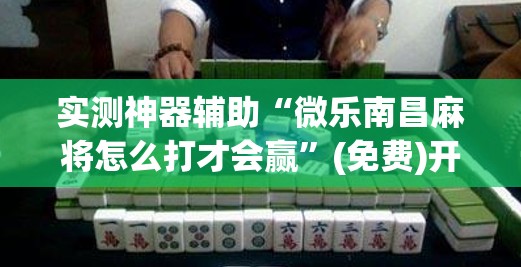 实测神器辅助“微乐南昌麻将怎么打才会赢”(免费)开挂辅助教学(最新辅助开挂教程)