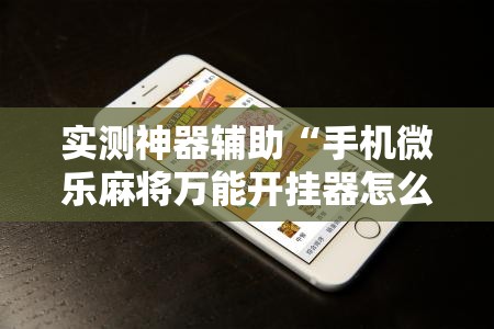 实测神器辅助“手机微乐麻将万能开挂器怎么用”详细分享装挂步骤