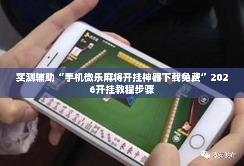 实测辅助“手机微乐麻将开挂神器下载免费	”2026开挂教程步骤